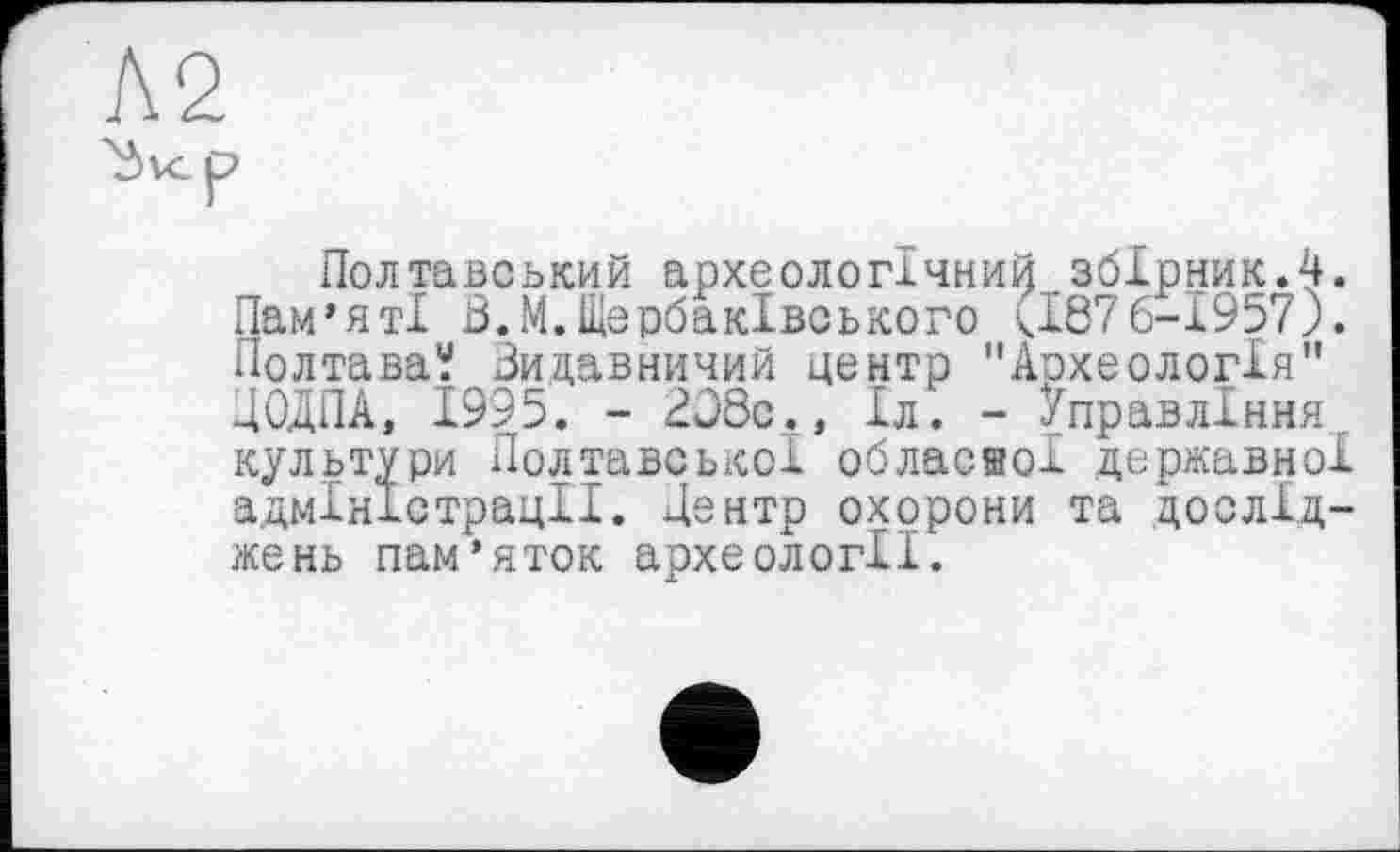 ﻿Полтавський археологічний збірник.4. Пам’яті В.М.ЩербакІвського <1876-1957;. Полтава? Видавничий центр "Аохеологія" ДОДПА, 1995. - 208с.» Іл. - Управління культури Полтавської обласної державної адміністрації. Центр охорони та досліджень пам’яток археології.